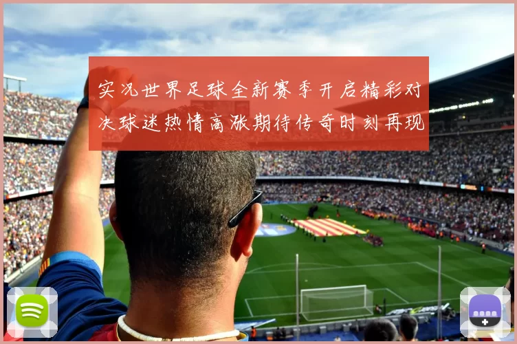 实况世界足球全新赛季开启精彩对决球迷热情高涨期待传奇时刻再现