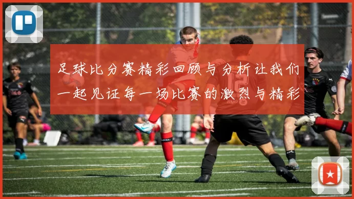 足球比分赛精彩回顾与分析让我们一起见证每一场比赛的激烈与精彩瞬间
