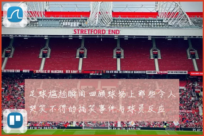 足球尴尬瞬间回顾球场上那些令人哭笑不得的搞笑事件与球员反应