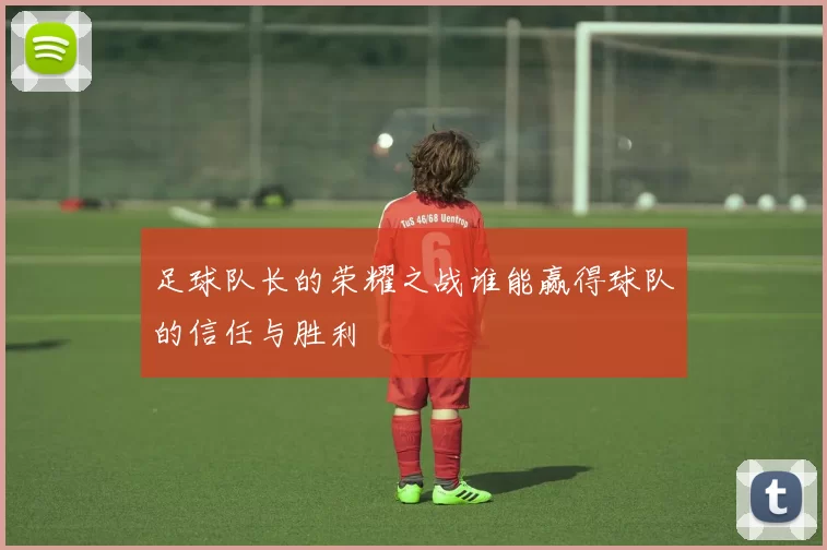 足球队长的荣耀之战谁能赢得球队的信任与胜利