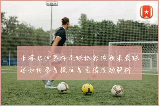 卡塔尔世界杯足球体彩热潮来袭球迷如何参与投注与竞猜活动解析