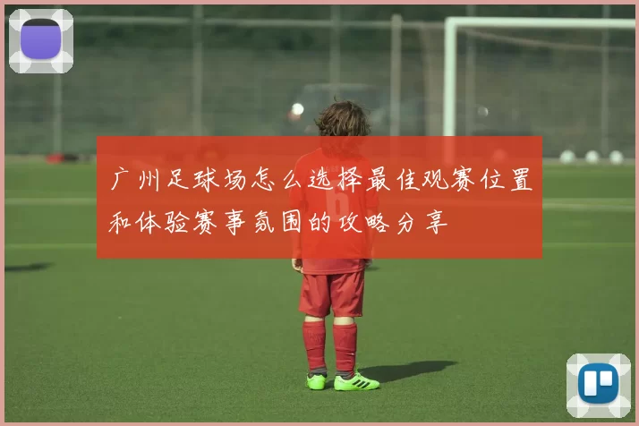 广州足球场怎么选择最佳观赛位置和体验赛事氛围的攻略分享