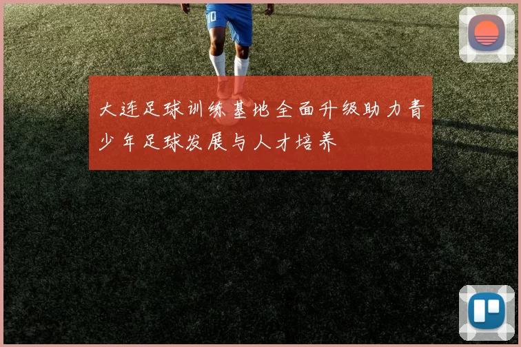 大连足球训练基地全面升级助力青少年足球发展与人才培养